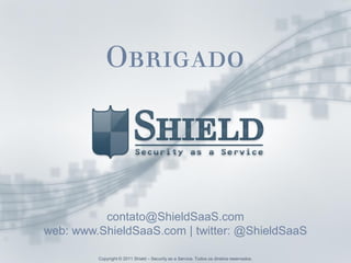 Obrigado




          contato@ShieldSaaS.com
web: www.ShieldSaaS.com | twitter: @ShieldSaaS

         Copyright © 2012 Shield – Security as a Service. Todos os direitos reservados.
                     2011
 