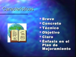CaracterísticasCaracterísticas
 BreveBreve
 ConcretoConcreto
 TécnicoTécnico
 ObjetivoObjetivo
 ClaroClaro
 Énfasis en elÉnfasis en el
Plan dePlan de
MejoramientoMejoramiento
 
