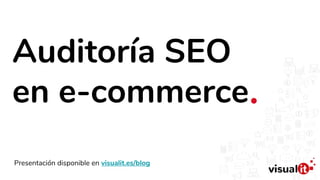 Auditoría SEO
en e-commerce
Presentación disponible en visualit.es/blog
 