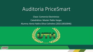 Clase: Comercio Electrónico
Catedrático: Master Pablo Vargas
Alumna: Kenia Yadira Oliva Colindres (202110010046)
Auditoria PriceSmart
 