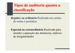 Tipos de auditoria quanto a
  classificação
Regular ou ordinária Realizada em caráter
 de rotina é periódica

Especial ou extraordinária Realizada para
 atender a apuração das denúncias, indícios
 de irregularidades
 