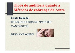 Tipos de auditoria quanto a
 Métodos de cobrança da conta
Conta fechada
ITENS INCLUSOS NO ‘PACOTE’
VANTAGENS

DESVANTAGENS
 