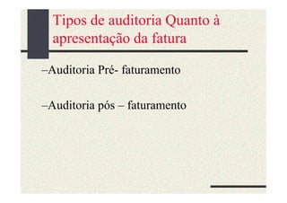 Tipos de auditoria Quanto à
  apresentação da fatura:

–Auditoria Pré- faturamento

–Auditoria pós – faturamento
 