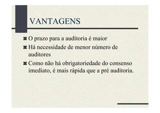 VANTAGENS
O prazo para a auditoria é maior
Há necessidade de menor número de
auditores
Como não há obrigatoriedade do consenso
imediato, é mais rápida que a pré auditoria.
 