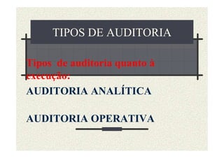 TIPOS DE AUDITORIA

Tipos de auditoria quanto à
execução:
AUDITORIA ANALÍTICA

AUDITORIA OPERATIVA
 