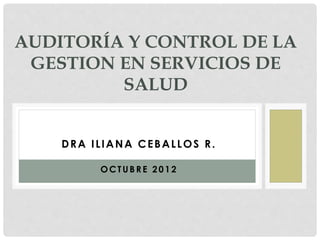 DRA ILIANA CEBALLOS R.
OCTUBRE 2 0 1 2
AUDITORÍA Y CONTROL DE LA
GESTION EN SERVICIOS DE
SALUD
 