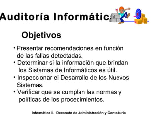 Informática II.  Decanato de Administración y Contaduría Auditoría Informática Objetivos Presentar recomendaciones en función de las fallas detectadas. Determinar si la información que brindan los Sistemas de Informáticos es útil. Inspeccionar el Desarrollo de los Nuevos Sistemas. Verificar que se cumplan las normas y políticas de los procedimientos. 