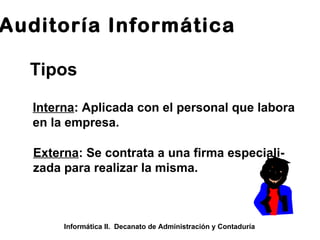 Auditoría Informática Informática II.  Decanato de Administración y Contaduría Tipos Interna : Aplicada con el personal que labora en la empresa. Externa : Se contrata a una firma especiali- zada para realizar la misma. 