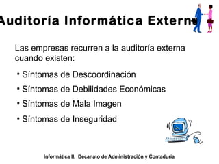 Auditoría Informática Externa Las empresas recurren a la auditoría externa cuando existen: Síntomas de Descoordinación Síntomas de Mala Imagen Informática II.  Decanato de Administración y Contaduría Síntomas de Debilidades Económicas Síntomas de Inseguridad 