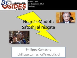 No más Madoff: Satoshi al rescate 
Philippe Camacho 
philippe.camacho@synaptic.cl 
Bsides Chile 
22 de octubre 2014 
Santiago 
 