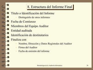 8. Estructura del Informe Final Título o Identificación del Informe Distinguirlo de otros informes Fecha de Comienzo Miembros del Equipo Auditor Entidad auditada Identificación de destinatarios Finaliza con Nombre, Dirección y Datos Registrales del Auditor Firma del Auditor Fecha de emisión del informe 