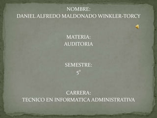 NOMBRE:
DANIEL ALFREDO MALDONADO WINKLER-TORCY
MATERIA:
AUDITORIA
SEMESTRE:
5°
CARRERA:
TECNICO EN INFORMATICA ADMINISTRATIVA
 