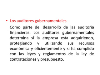 • Los auditores gubernamentales
Como parte del desarrollo de las auditoria
financieras. Los auditores gubernamentales
determina si la empresa esta adquiriendo,
protegiendo y utilizando sus recursos
económica y eficientemente y si ha cumplido
con las leyes y reglamentos de la ley de
contrataciones y presupuesto.
 