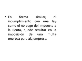 • En forma similar, el
incumplimiento con una ley
como el no pago del Impuesto a
la Renta, puede resultar en la
imposición de una multa
onerosa para ala empresa.
 