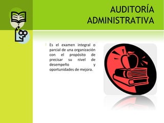 AUDITORÍA
ADMINISTRATIVA
 Es el examen integral o
parcial de una organización
con el propósito de
precisar su nivel de
desempeño y
oportunidades de mejora.
 