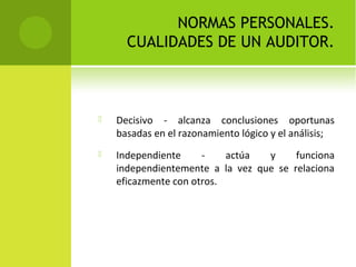 NORMAS PERSONALES.
CUALIDADES DE UN AUDITOR.
 Decisivo - alcanza conclusiones oportunas
basadas en el razonamiento lógico y el análisis;
 Independiente - actúa y funciona
independientemente a la vez que se relaciona
eficazmente con otros.
 