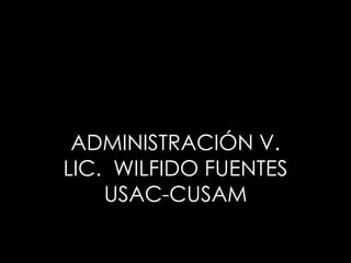 ADMINISTRACIÓN V.
LIC. WILFIDO FUENTES
USAC-CUSAM
LIC. WILFIDO FUENTES. ….RECOPILACION
 