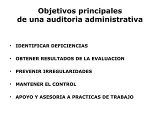 Objetivos principales
de una auditoria administrativa
• IDENTIFICAR DEFICIENCIAS
• OBTENER RESULTADOS DE LA EVALUACION
• PREVENIR IRREGULARIDADES
• MANTENER EL CONTROL
• APOYO Y ASESORIA A PRACTICAS DE TRABAJO
 
