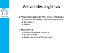 Actividades Logísticas
 Movimentação de Materiais/Produtos
 Gestão da movimentação de materiais/produtos
 Embalagem
 Picking
 Transporte
 Escolha do modo de transporte
 Escolha de frota
 Opção frota própria/subcontratada
 