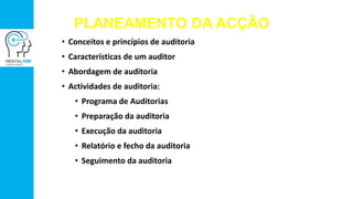 PLANEAMENTO DA ACÇÃO
• Conceitos e princípios de auditoria
• Características de um auditor
• Abordagem de auditoria
• Actividades de auditoria:
• Programa de Auditorias
• Preparação da auditoria
• Execução da auditoria
• Relatório e fecho da auditoria
• Seguimento da auditoria
 