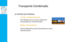 Transporte Combinado
 SISTEMA MULTIMODAL
 TOFC – TRAILER ON FLAT CAR
RORO – ROLL ON ROLL OF
Veículos Rodoviários são transportados por navios
de grande porte
Semi-Reboque de um veículo rodoviário é
transportado por modo ferroviário
 
