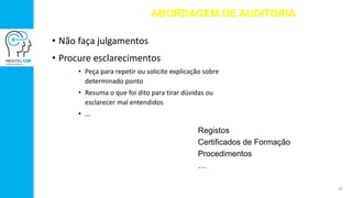 • Não faça julgamentos
• Procure esclarecimentos
• Peça para repetir ou solicite explicação sobre
determinado ponto
• Resuma o que foi dito para tirar dúvidas ou
esclarecer mal entendidos
• ...
ABORDAGEM DE AUDITORIA
Registos
Certificados de Formação
Procedimentos
…
24
 