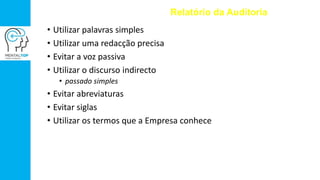 • Utilizar palavras simples
• Utilizar uma redacção precisa
• Evitar a voz passiva
• Utilizar o discurso indirecto
• passado simples
• Evitar abreviaturas
• Evitar siglas
• Utilizar os termos que a Empresa conhece
Relatório da Auditoria
 