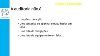 A auditoria não é...
• Um plano de acção
• Uma tentativa de apanhar o trabalhador em
falta
• Uma lista de obrigações
• Uma lista de equipamento em falta ...
Fecho da Auditoria
 