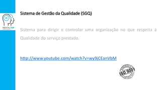 Sistema de Gestão da Qualidade (SGQ)
Sistema para dirigir e controlar uma organização no que respeita à
Qualidade do serviço prestado.
http://www.youtube.com/watch?v=wy9jCEanVbM
 