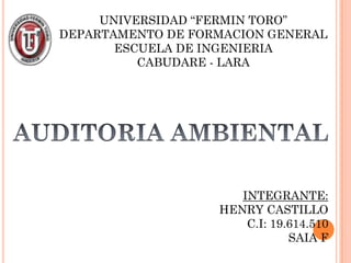 UNIVERSIDAD “FERMIN TORO”
DEPARTAMENTO DE FORMACION GENERAL
       ESCUELA DE INGENIERIA
          CABUDARE - LARA




                      INTEGRANTE:
                   HENRY CASTILLO
                       C.I: 19.614.510
                               SAIA F
 