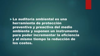  La auditoría ambiental es una
herramienta de protección
preventiva y preactiva del medio
ambiente y suponen un instrumento
para poder incrementar la eficiencia
y al mismo tiempo la reducción de
los costos.
 