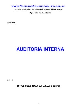 www.ResumosConcursos.hpg.com.br
Apostila: Auditoria – por Jorge Luiz Rosa da Silva e outros
Apostila de Auditoria
Assunto:
AUDITORIA INTERNA
Autor:
JORGE LUIZ ROSA DA SILVA e outros
1
 