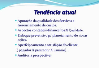 Tendência atual Apuração da qualidade dos Serviços e Gerenciamento de custos. Aspectos contábeis-financeiros X  Qualidade Enfoque preventivo p/ planejamento de novas ações. Aperfeiçoamento e satisfação do cliente  ( pagador X prestador X usuário). Auditoria prospectiva.  