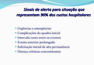 Sinais de alerta para situação que representam 90% dos custos hospitalares  Urgências e emergências Complicações do quadro inicial Intervalo curto entre os eventos Evento anterior prolongado  Solicitação inicial de alta permanência  Doença crônicas concomitantes 