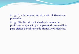 Artigo 87 - Remunerar serviços não efetivamente prestados. Artigo 88 - Permitir a inclusão de nomes de profissionais que não participaram do ato médico, para efeitos de cobrança de Honorários Médicos. 