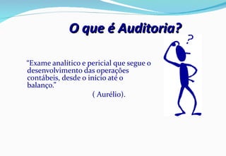 O que é Auditoria? “ Exame analítico e pericial que segue o desenvolvimento das operações contábeis, desde o início até o balanço.” ( Aurélio). 