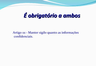 É obrigatório a ambos Artigo 111 - Manter sigilo quanto as informações confidenciais. 