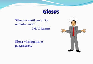 Glosas  “ Glosar é inútil, pois não retroalimenta.” ( M. V. Balzan) Glosa = impugnar o pagamento. 