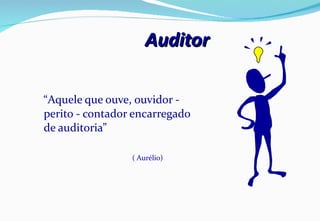 Auditor “ Aquele que ouve, ouvidor - perito - contador encarregado de auditoria” ( Aurélio) 