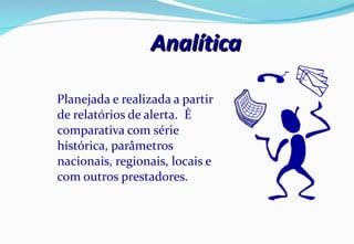 Analítica Planejada e realizada a partir de relatórios de alerta.  É comparativa com série histórica, parâmetros nacionais, regionais, locais e com outros prestadores.  