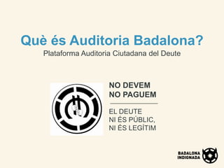 Què és Auditoria Badalona?
   Plataforma Auditoria Ciutadana del Deute



                      NO DEVEM
                      NO PAGUEM

                      EL DEUTE
                      NI ÉS PÚBLIC,
                      NI ÉS LEGÍTIM
 