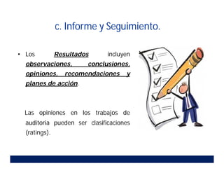 c. Informe y Seguimiento.
• Los Resultados incluyen
observaciones, conclusiones,
opiniones, recomendaciones y
planes de acción.
Las opiniones en los trabajos de
auditoria pueden ser clasificaciones
(ratings).
 