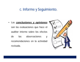 • Las conclusiones y opiniones
son las evaluaciones que hace el
auditor interno sobre los efectos
de las observaciones y
recomendaciones en la actividad
revisada.
c. Informe y Seguimiento.
 