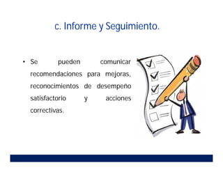 • Se pueden comunicar
recomendaciones para mejoras,
reconocimientos de desempeño
satisfactorio y acciones
correctivas.
c. Informe y Seguimiento.
 