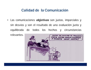 • Las comunicaciones objetivas son justas, imparciales y
sin desvíos y son el resultado de una evaluación justa y
equilibrada de todos los hechos y circunstancias
relevantes.
Calidad de la Comunicación
 