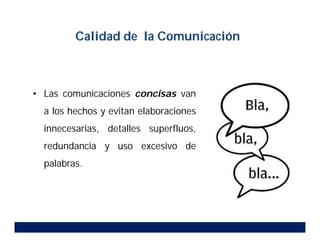 • Las comunicaciones concisas van
a los hechos y evitan elaboraciones
innecesarias, detalles superfluos,
redundancia y uso excesivo de
palabras.
Calidad de la Comunicación
 