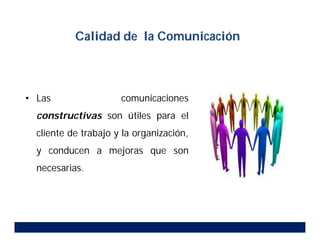 • Las comunicaciones
constructivas son útiles para el
cliente de trabajo y la organización,
y conducen a mejoras que son
necesarias.
Calidad de la Comunicación
 