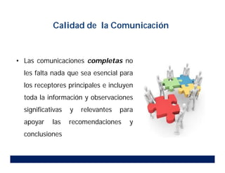 • Las comunicaciones completas no
les falta nada que sea esencial para
los receptores principales e incluyen
toda la información y observaciones
significativas y relevantes para
apoyar las recomendaciones y
conclusiones
Calidad de la Comunicación
 
