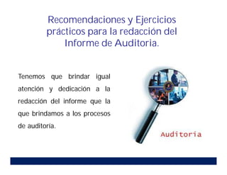 Recomendaciones y Ejercicios
prácticos para la redacción del
Informe de Auditoria.
Tenemos que brindar igual
atención y dedicación a la
redacción del informe que la
que brindamos a los procesos
de auditoría.
 