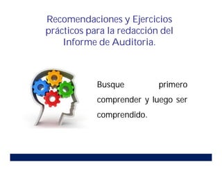 Busque primero
comprender y luego ser
comprendido.
Recomendaciones y Ejercicios
prácticos para la redacción del
Informe de Auditoria.
 